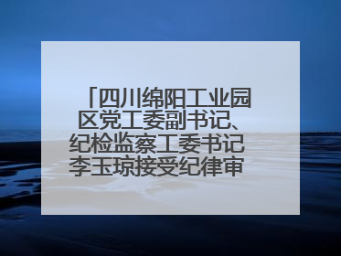四川绵阳工业园区党工委副书记、纪检监察工委书记李玉琼接受纪律审查和监察调查