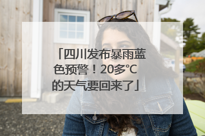 四川发布暴雨蓝色预警！20多℃的天气要回来了