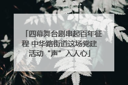 四幕舞台剧串起百年征程 中华路街道这场党建活动“声”入人心
