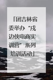 团吉林省委举办“戍边侠电商实训营”系列培训活动