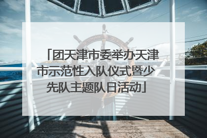 团天津市委举办天津市示范性入队仪式暨少先队主题队日活动