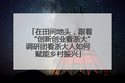 在田间地头，跟着“创新创业看浙大”调研团看浙大人如何赋能乡村振兴