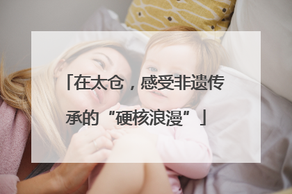 在太仓，感受非遗传承的“硬核浪漫”