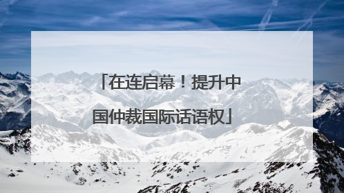 在连启幕！提升中国仲裁国际话语权