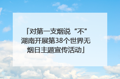 对第一支烟说“不” 湖南开展第38个世界无烟日主题宣传活动
