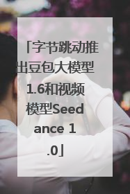 字节跳动推出豆包大模型1.6和视频模型Seedance 1.0