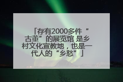 存有2000多件“古董”的展览馆 是乡村文化宣教地，也是一代人的“乡愁”