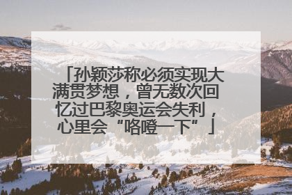 孙颖莎称必须实现大满贯梦想，曾无数次回忆过巴黎奥运会失利，心里会“咯噔一下”