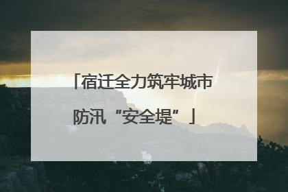 宿迁全力筑牢城市防汛“安全堤”