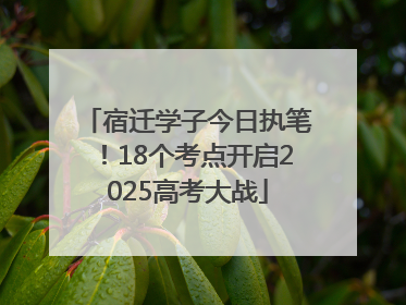 宿迁学子今日执笔！18个考点开启2025高考大战
