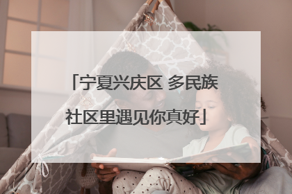 宁夏兴庆区 多民族社区里遇见你真好