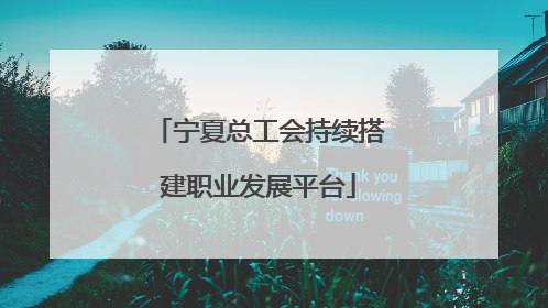 宁夏总工会持续搭建职业发展平台