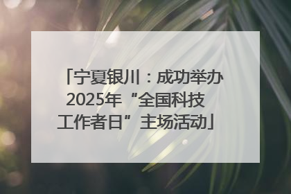宁夏银川：成功举办2025年“全国科技工作者日”主场活动