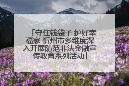 守住钱袋子 护好幸福家 忻州市多维度深入开展防范非法金融宣传教育系列活动