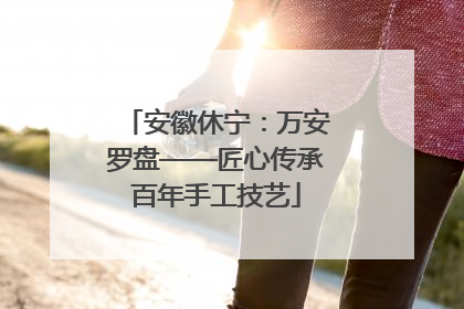 安徽休宁：万安罗盘——匠心传承百年手工技艺