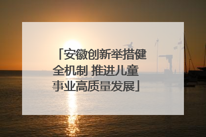 安徽创新举措健全机制 推进儿童事业高质量发展