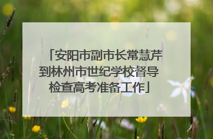 安阳市副市长常慧芹到林州市世纪学校督导检查高考准备工作