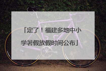 定了！福建多地中小学暑假放假时间公布
