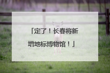 定了！长春将新增地标博物馆！