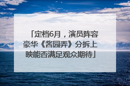 定档6月，演员阵容豪华《酱园弄》分拆上映能否满足观众期待
