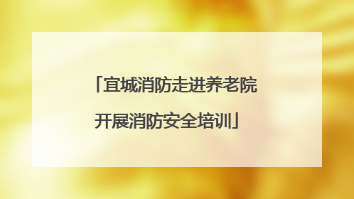 宜城消防走进养老院开展消防安全培训
