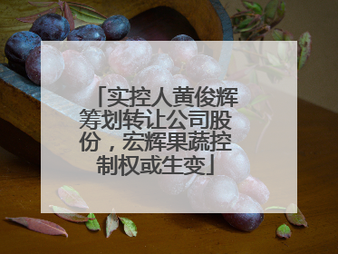 实控人黄俊辉筹划转让公司股份，宏辉果蔬控制权或生变
