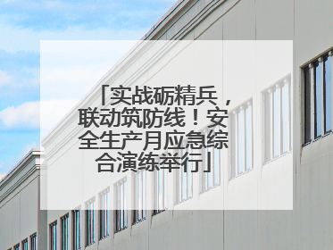 实战砺精兵，联动筑防线！安全生产月应急综合演练举行