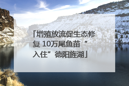 增殖放流促生态修复 10万尾鱼苗“入住”德阳旌湖