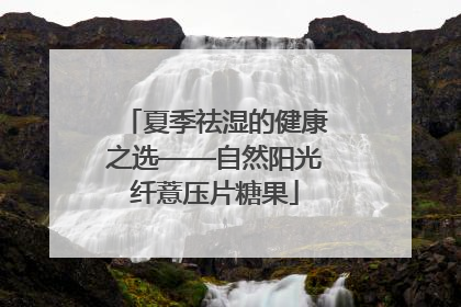 夏季祛湿的健康之选——自然阳光纤薏压片糖果