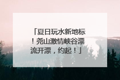 夏日玩水新地标！尧山激情峡谷漂流开漂，约起！