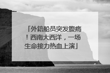 外籍船员突发腹痛！西南大西洋，一场生命接力热血上演