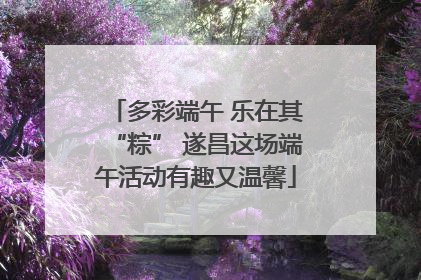 多彩端午 乐在其“粽” 遂昌这场端午活动有趣又温馨