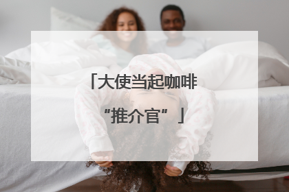 大使当起咖啡“推介官”