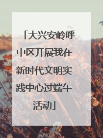 大兴安岭呼中区开展我在新时代文明实践中心过端午活动