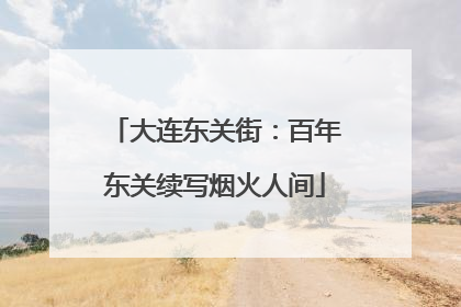 大连东关街：百年东关续写烟火人间
