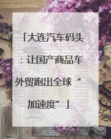大连汽车码头：让国产商品车外贸跑出全球“加速度”