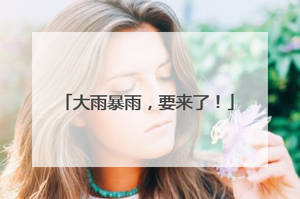 大雨暴雨，要来了！