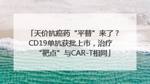 天价抗癌药“平替”来了？CD19单抗获批上市，治疗“靶点”与CAR-T相同