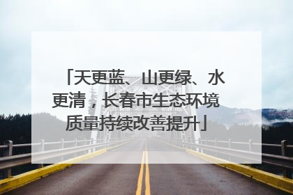 天更蓝、山更绿、水更清，长春市生态环境质量持续改善提升