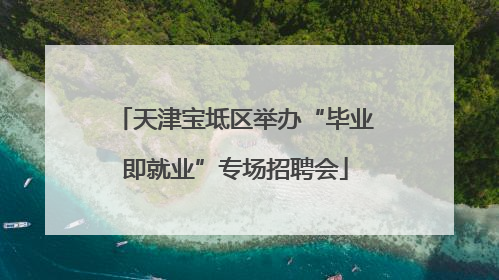 天津宝坻区举办“毕业即就业”专场招聘会