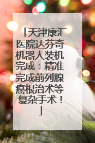 天津康汇医院达芬奇机器人装机完成：精准完成前列腺癌根治术等复杂手术！