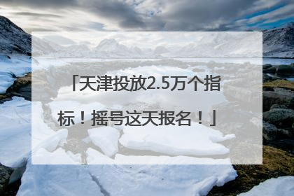 天津投放2.5万个指标！摇号这天报名！