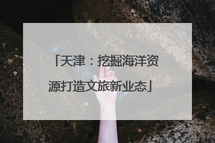 天津：挖掘海洋资源打造文旅新业态