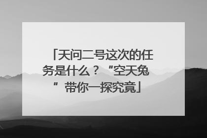 天问二号这次的任务是什么？“空天兔”带你一探究竟
