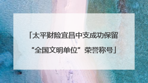 太平财险宜昌中支成功保留“全国文明单位”荣誉称号
