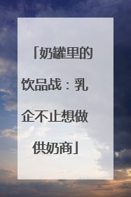 奶罐里的饮品战：乳企不止想做供奶商