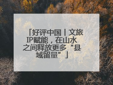 好评中国丨文旅IP赋能，在山水之间释放更多“县域留量”