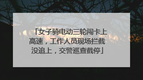 女子骑电动三轮闯卡上高速，工作人员现场拦截没追上，交警巡查截停