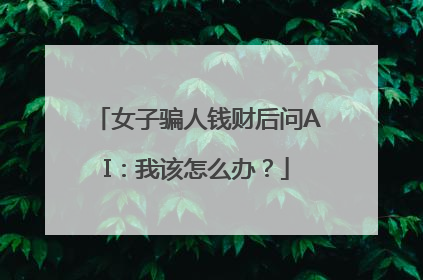 女子骗人钱财后问AI：我该怎么办？