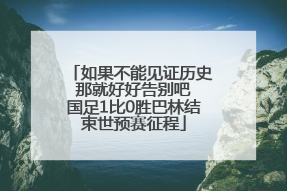 如果不能见证历史 那就好好告别吧 国足1比0胜巴林结束世预赛征程